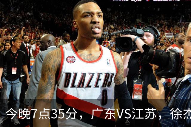 今晚7点35分，广东VS江苏，徐杰需正名，亚帅迎考验，王仕鹏担任解说！