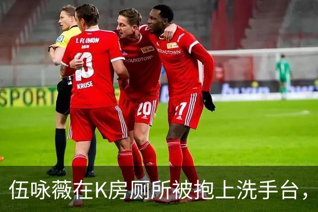 伍咏薇在K房厕所被抱上洗手台，外面一屋名流没人动