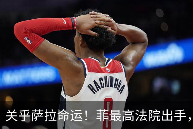 关乎萨拉命运！菲最高法院出手，要求参众两院回应14票门槛争议