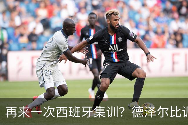 再来一次西班牙集训？德泽尔比调侃：我今晚就可以再去一趟
