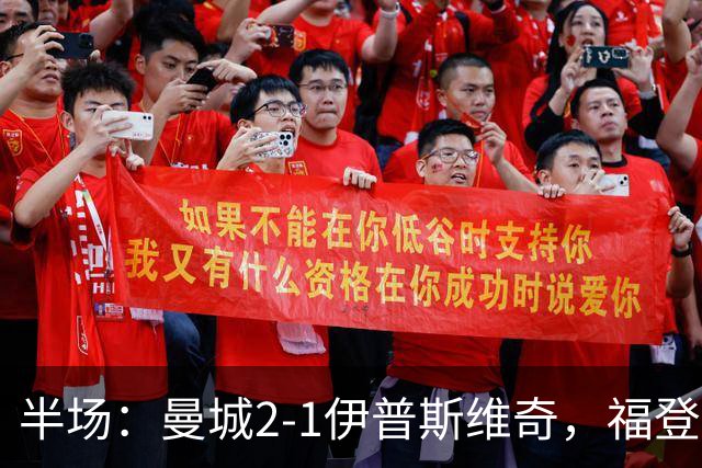 半场：曼城2-1伊普斯维奇，福登、哈兰德建功，前田大然破门
