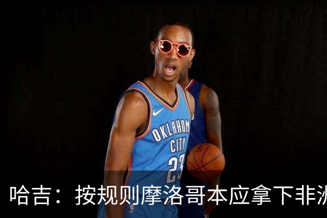哈吉：按规则摩洛哥本应拿下非洲杯冠军，决赛裁判出现重大失误