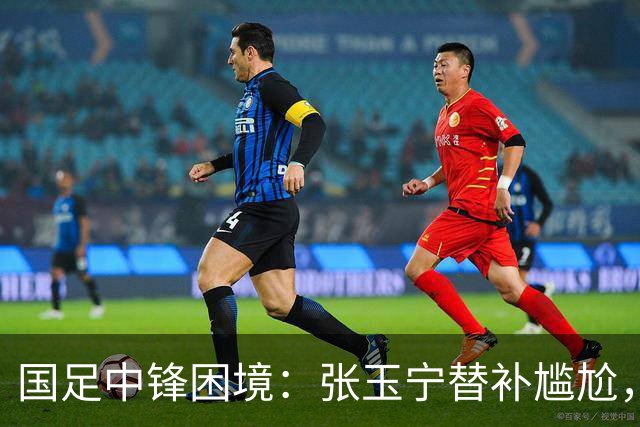 国足中锋困境：张玉宁替补尴尬，两位成都选手将成关键