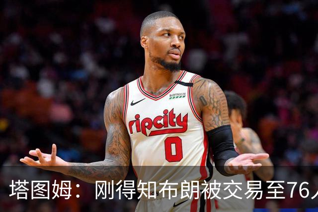 塔图姆：刚得知布朗被交易至76人时我措手不及 布朗留言：🧢