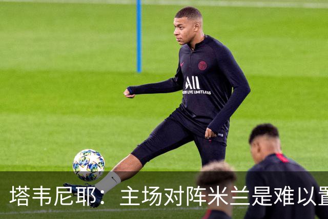 塔韦尼耶:主场对阵米兰是难以置信的时刻,我相信自己会进球