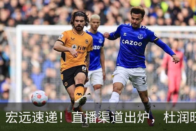 宏远速递!直播渠道出炉,杜润旺首战老东家,三外援今晚首秀!