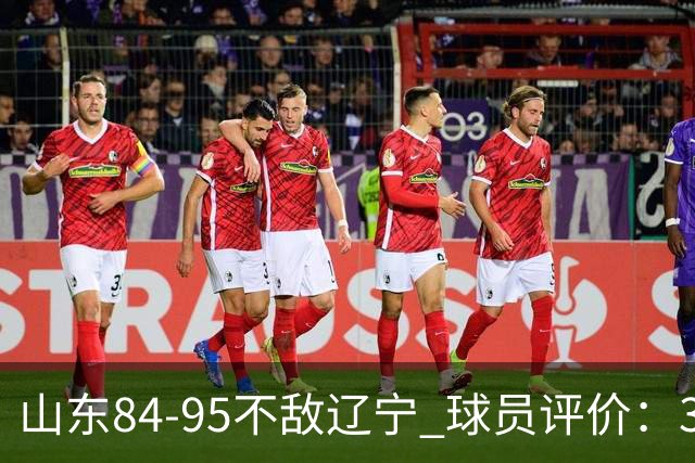 山东84-95不敌辽宁 球员评价：3人优秀，4人及格，5人低迷