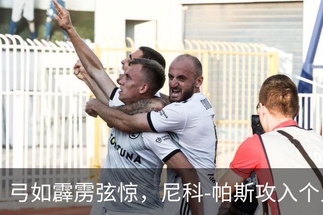 弓如霹雳弦惊，尼科-帕斯攻入个人欧冠首球