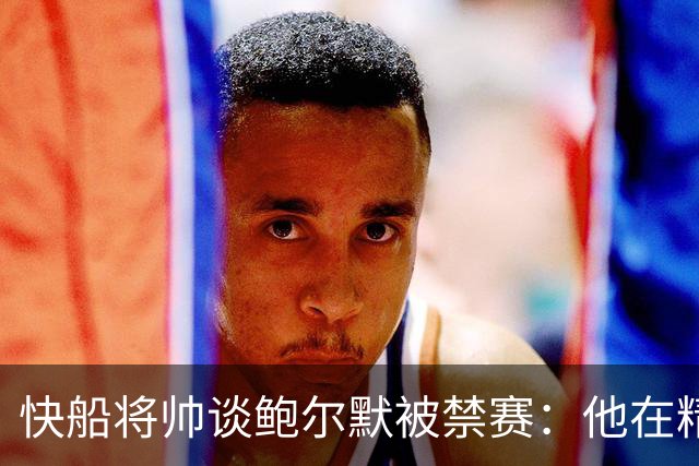 快船将帅谈鲍尔默被禁赛：他在精神上与我们同在