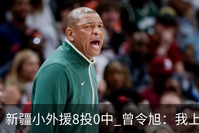新疆小外援8投0中 曾令旭：我上去打也不至于