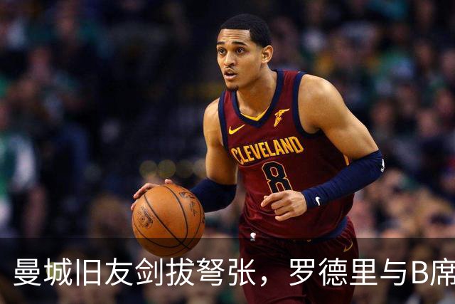 曼城旧友剑拔弩张，罗德里与B席再次对峙