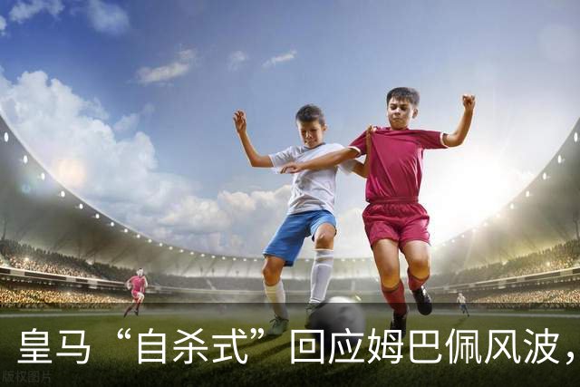 皇马“自杀式”回应姆巴佩风波，海信天塌了！