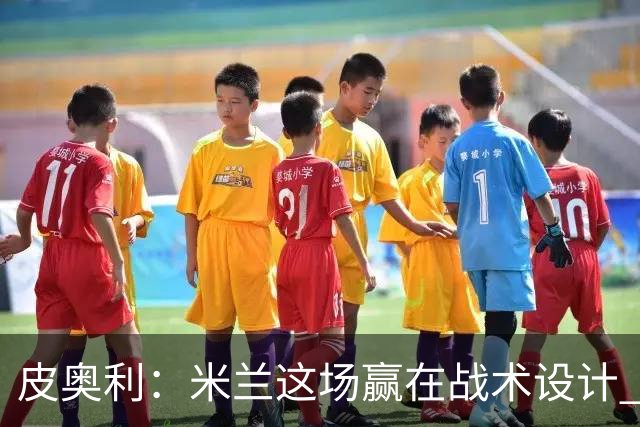 皮奥利：米兰这场赢在战术设计 我们统治比赛70分钟
