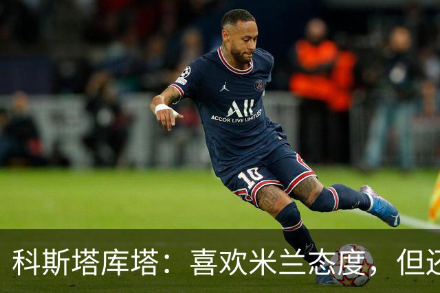 科斯塔库塔：喜欢米兰态度，但还看不到争冠球队样子