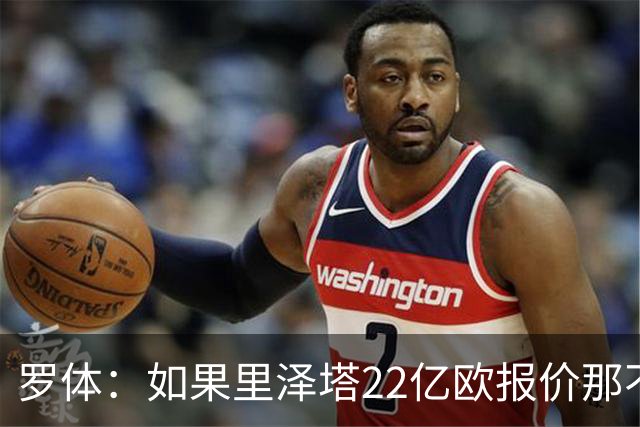 罗体：如果里泽塔22亿欧报价那不勒斯属实，那德佬拒绝是错误