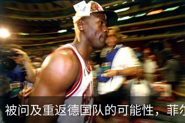 被问及重返德国队的可能性，菲尔克鲁格：若媒体尊重我会很好