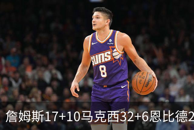 詹姆斯17+10马克西32+6恩比德24+7 76人逆转骑士2连胜