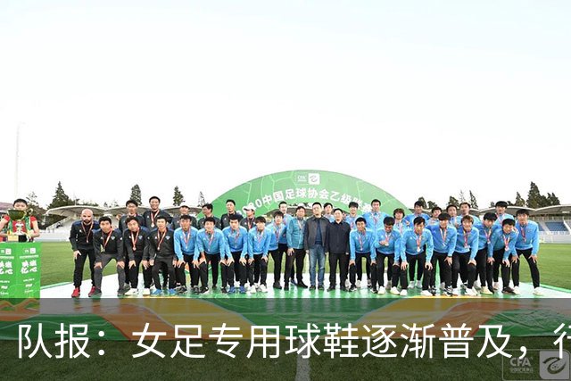 队报:女足专用球鞋逐渐普及,行业人士认为其发展已落后40年