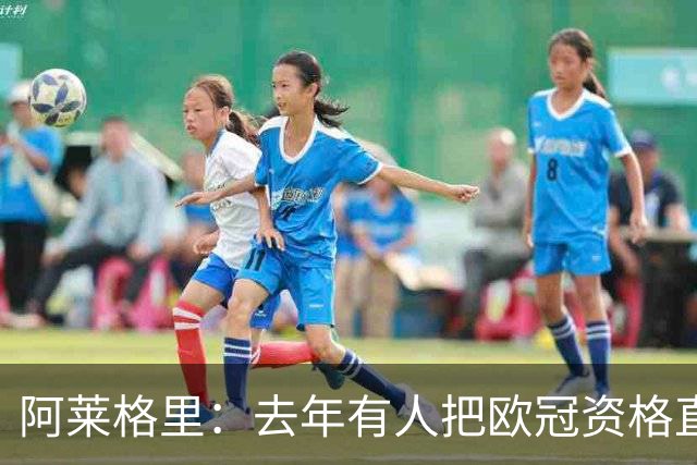 阿莱格里:去年有人把欧冠资格直接塞进了罗马兜里,总是他们