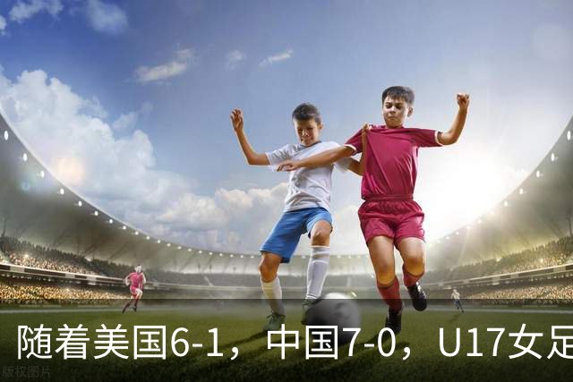 随着美国6-1,中国7-0,U17女足世界杯最新形势出炉:两队携手突围提前一轮晋级