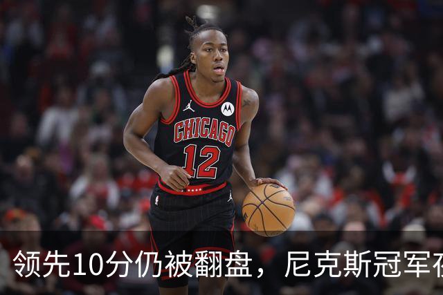 领先10分仍被翻盘，尼克斯冠军夜106比100输球