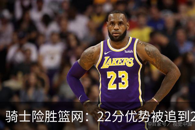 骑士险胜篮网:22分优势被追到2分,哈登8中1暴露争冠隐患