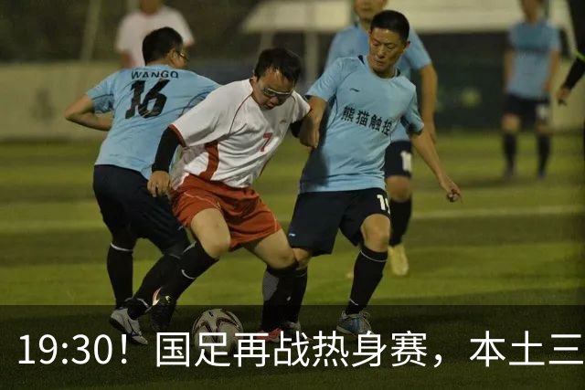 19:30！国足再战热身赛，本土三叉戟配归化，能否终结三连败？
