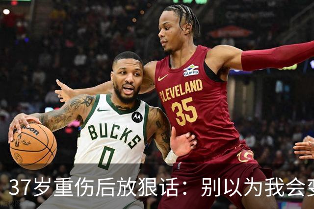 37岁重伤后放狠话：别以为我会变成废柴球员