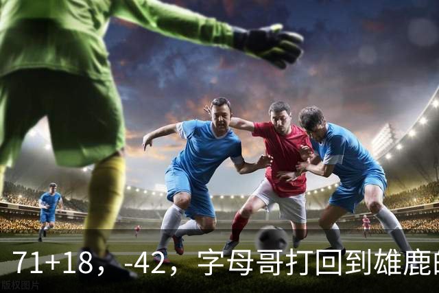 71+18，-42，字母哥打回到雄鹿的模式，崩溃！……