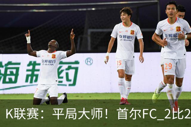 K联赛：平局大师！首尔FC 2比2 遭金泉尚武逼平！