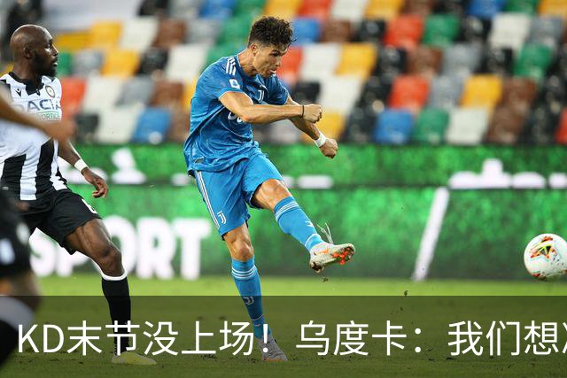 KD末节没上场！乌度卡：我们想减少杜兰特的出场时间